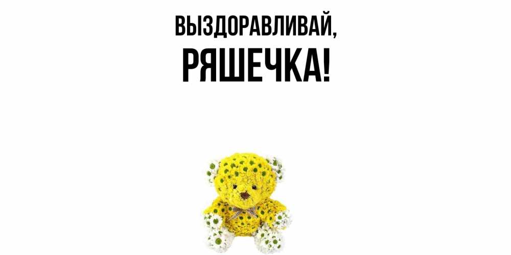 Открытка  для любимых и родных. ряшечка, Выздоравливай  