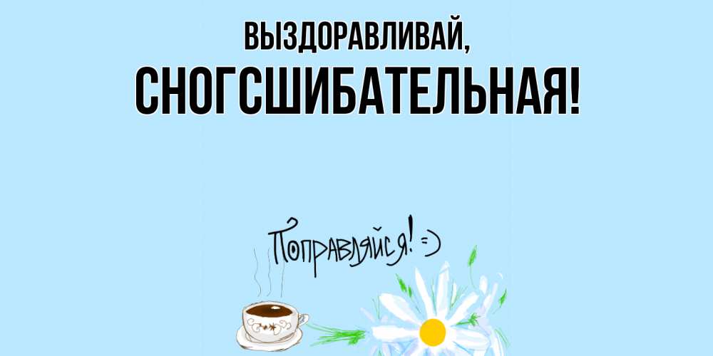 Открытка  для любимых и родных. сногсшибательная, Выздоравливай  