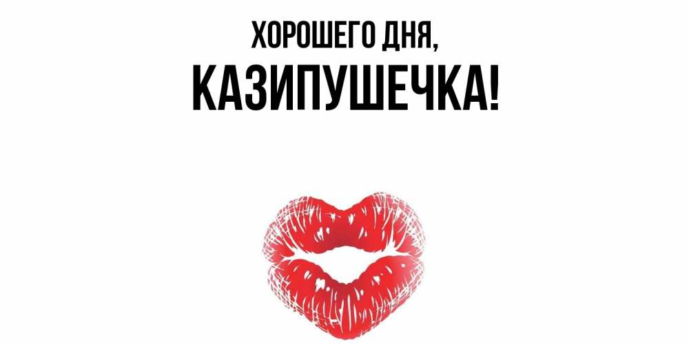 Открытка  для любимых и родных. казипушечка, Хорошего дня  