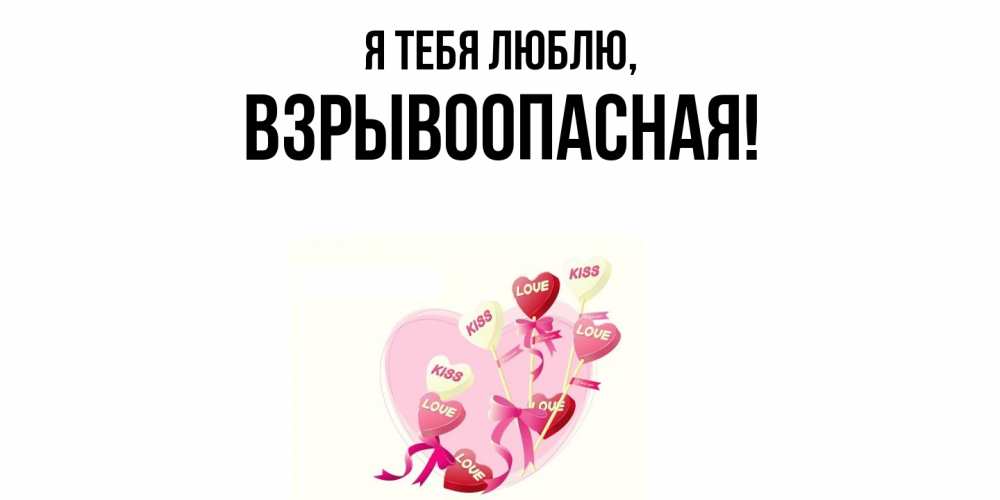 Открытка  для любимых и родных. взрывоопасная, Я тебя люблю  