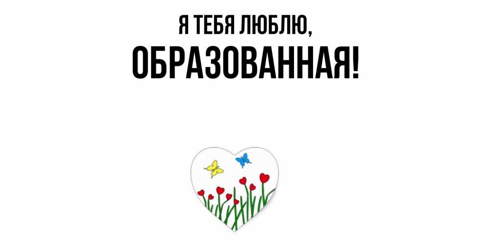 Открытка  для любимых и родных. обpазованная, Я тебя люблю  