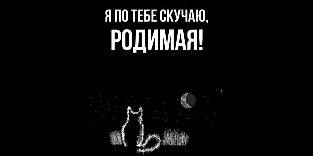 Открытка  для любимых и родных. родимая, Я по тебе скучаю  