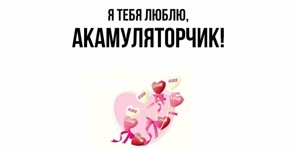 Открытка  для любимых и родных. акамуляторчик, Я тебя люблю  