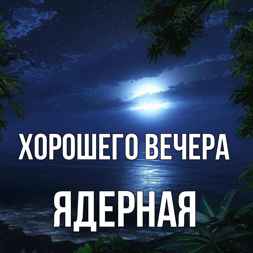 Открытка  для любимых и родных. ядерная, Хорошего вечера  