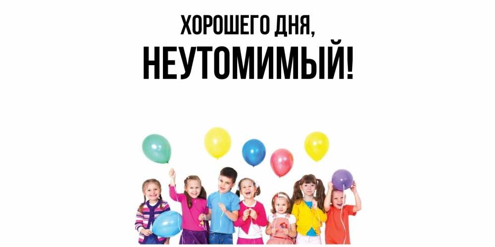 Открытка  для любимых и родных. неутомимый, Хорошего дня  