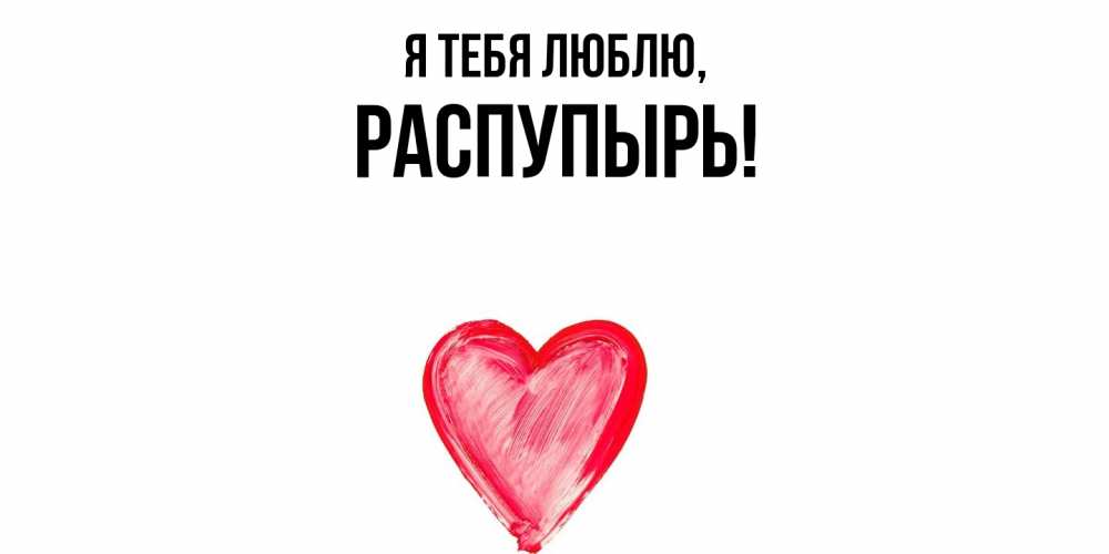 Открытка  для любимых и родных. распупырь, Я тебя люблю  