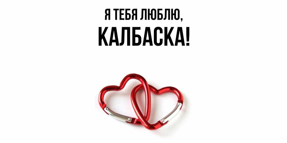 Открытка  для любимых и родных. калбаска, Я тебя люблю  