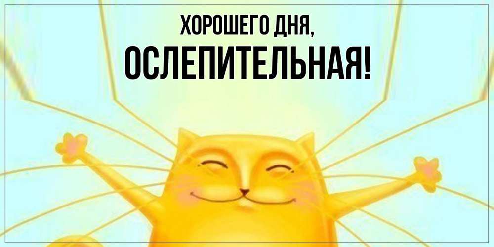 Открытка  для любимых и родных. ослепительная, Хорошего дня  