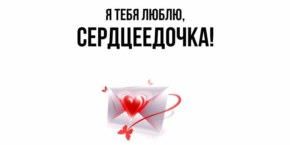 Открытка  для любимых и родных. сердцеедочка, Я тебя люблю  