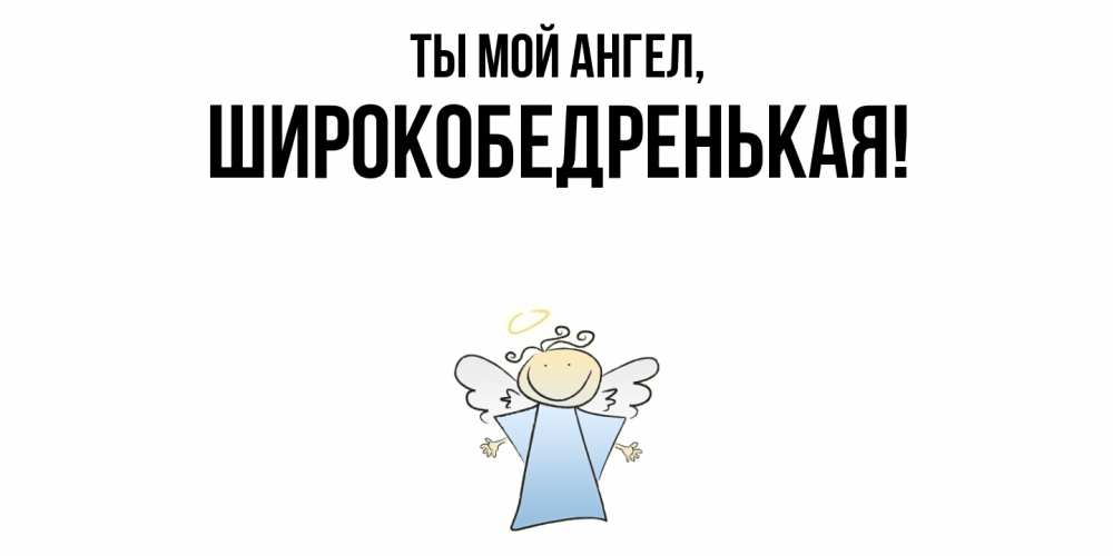 Открытка  для любимых и родных. широкобедренькая, Ты мой ангел  