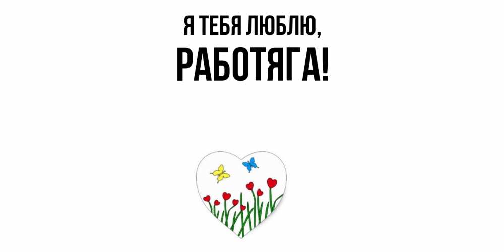 Открытка  для любимых и родных. работяга, Я тебя люблю  