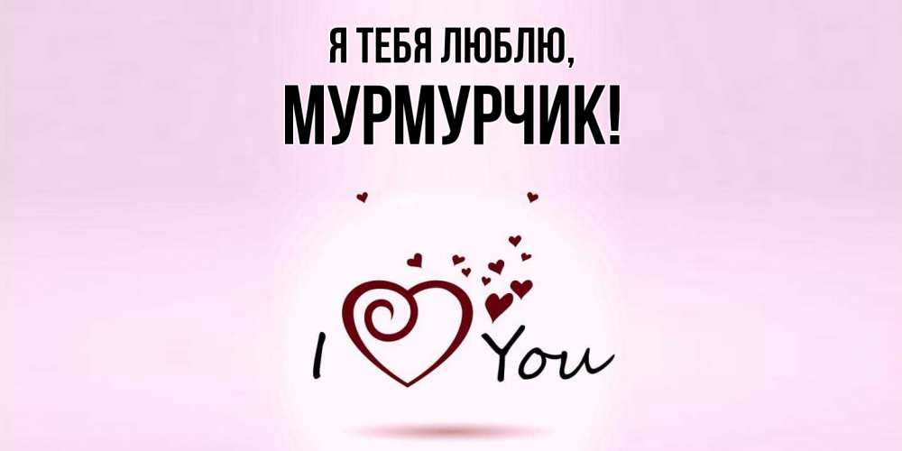 Открытка  для любимых и родных. мурмурчик, Я тебя люблю  