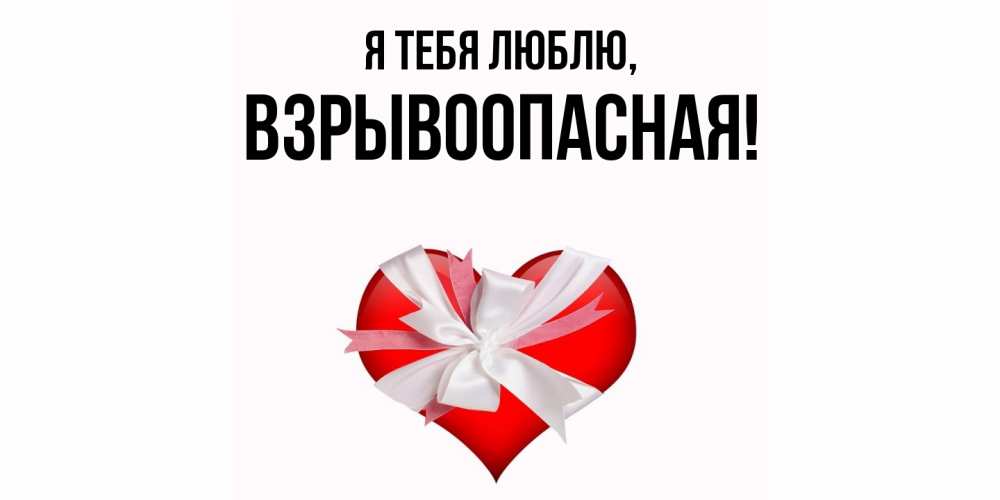 Открытка  для любимых и родных. взрывоопасная, Я тебя люблю  