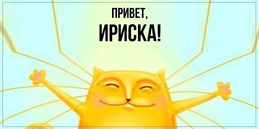Открытка  для любимых и родных. ириска, Привет  