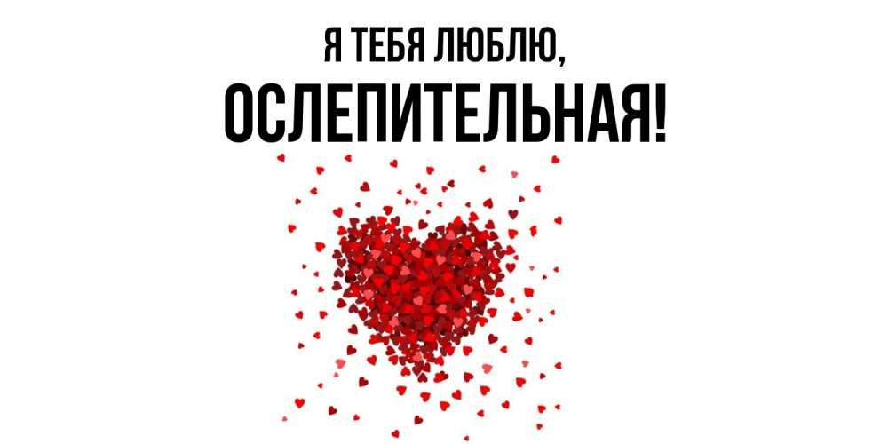 Открытка  для любимых и родных. ослепительная, Я тебя люблю  