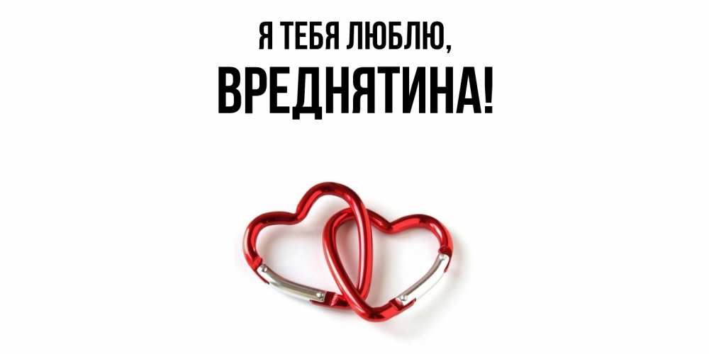 Открытка  для любимых и родных. вреднятина, Я тебя люблю  