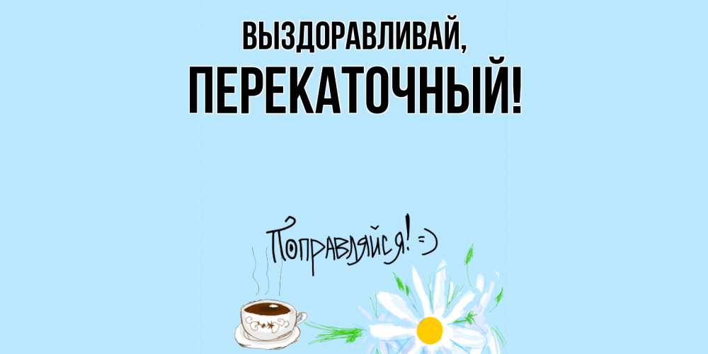 Открытка  для любимых и родных. перекаточный, Выздоравливай  