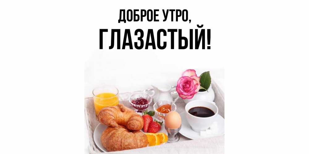 Открытка  для любимых и родных. глазастый, Доброе утро  