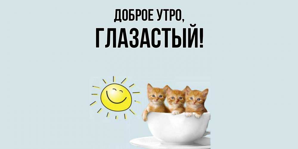 Открытка  для любимых и родных. глазастый, Доброе утро  
