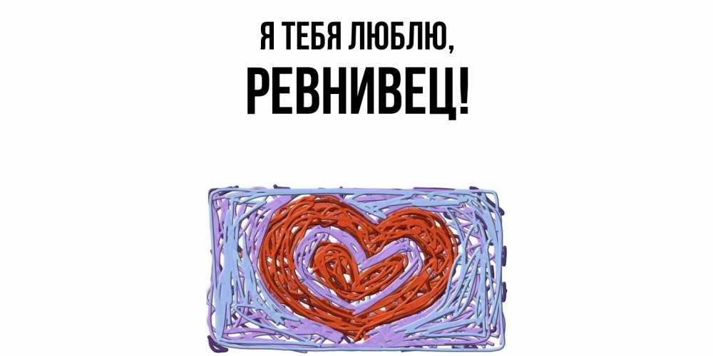 Открытка  для любимых и родных. ревнивец, Я тебя люблю  