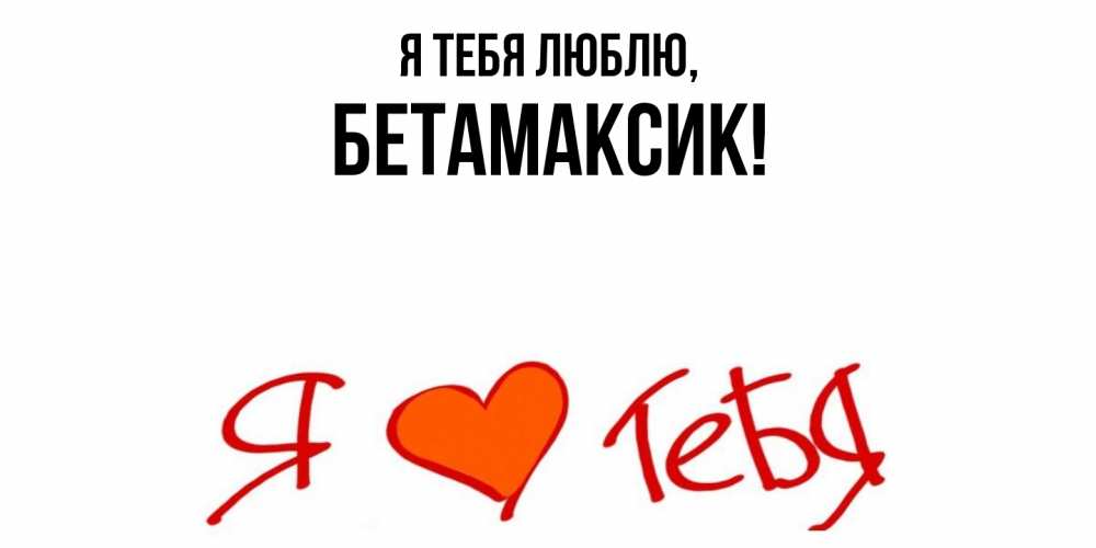 Открытка  для любимых и родных. бетамаксик, Я тебя люблю  