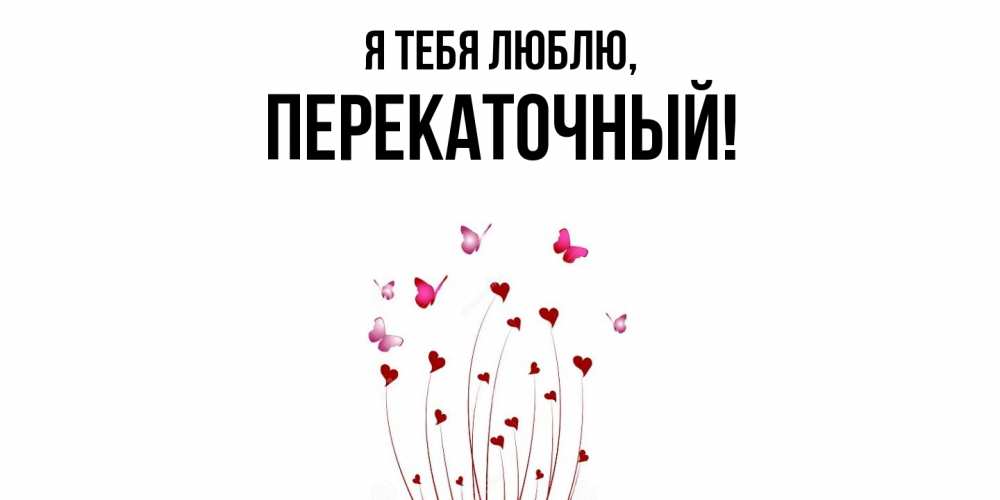 Открытка  для любимых и родных. перекаточный, Я тебя люблю  
