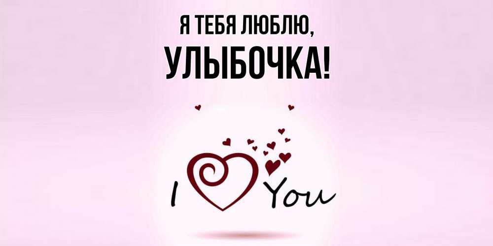 Открытка  для любимых и родных. улыбочка, Я тебя люблю  