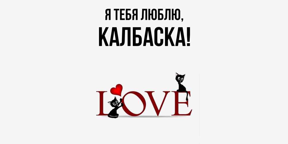 Открытка  для любимых и родных. калбаска, Я тебя люблю  