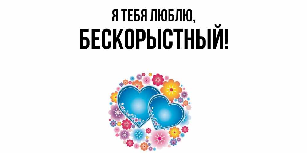 Открытка  для любимых и родных. бескорыстный, Я тебя люблю  