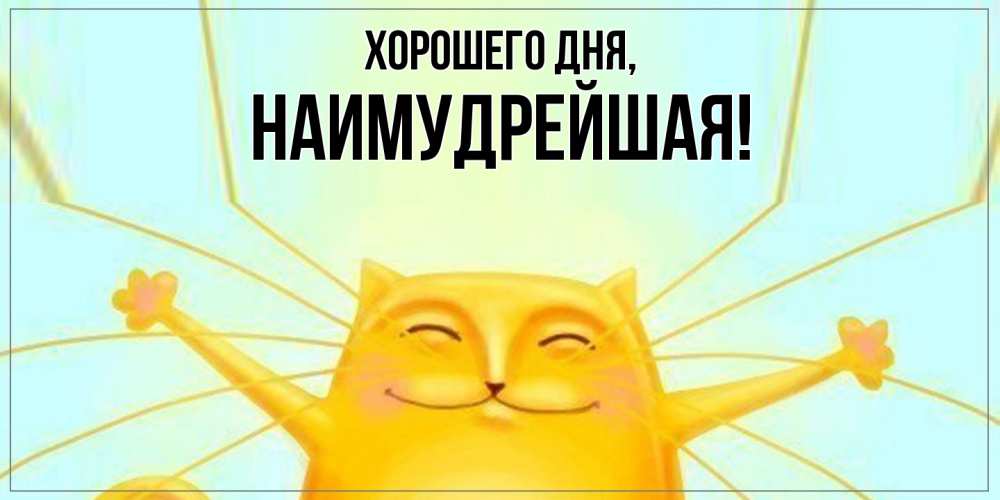 Открытка  для любимых и родных. наимудрейшая, Хорошего дня  