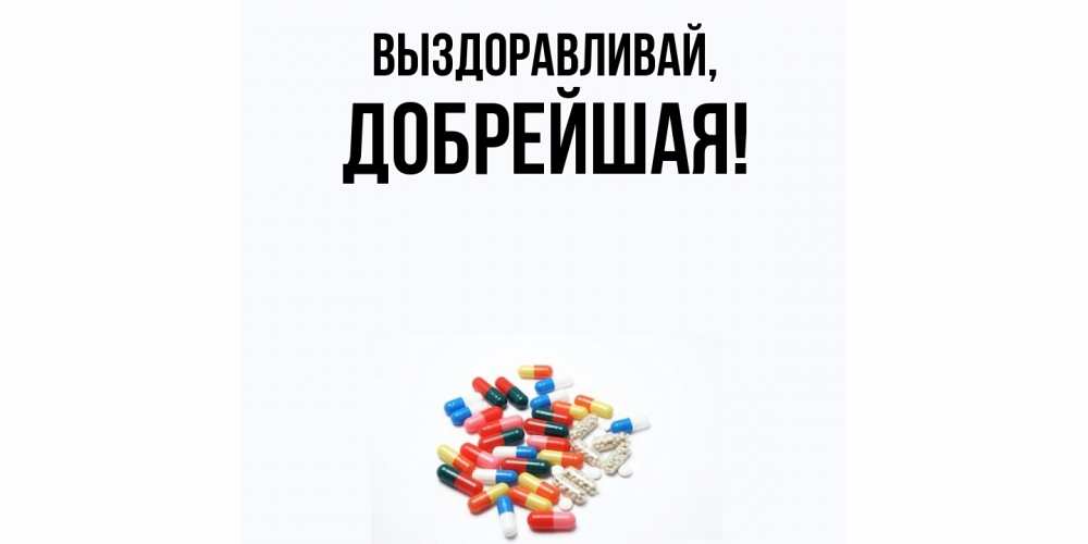 Открытка  для любимых и родных. добрейшая, Выздоравливай  