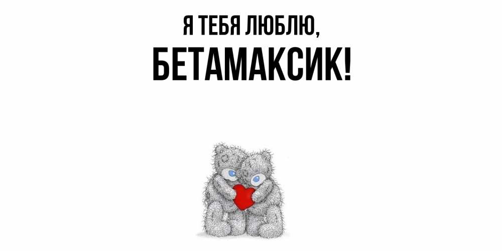 Открытка  для любимых и родных. бетамаксик, Я тебя люблю  