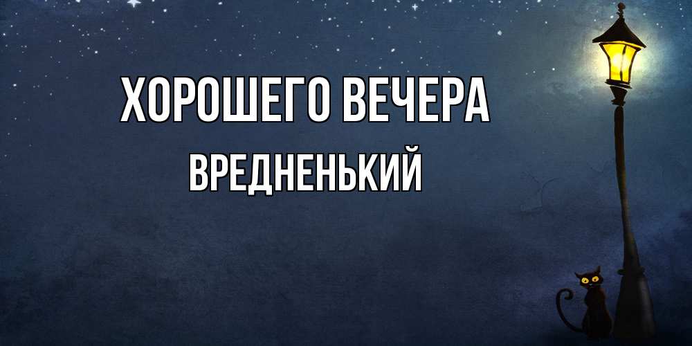 Открытка  для любимых и родных. вредненький, Хорошего вечера  