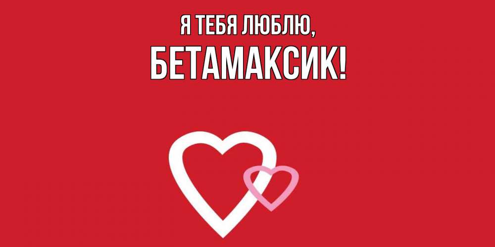Открытка  для любимых и родных. бетамаксик, Я тебя люблю  