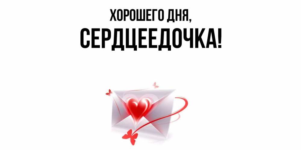 Открытка  для любимых и родных. сердцеедочка, Хорошего дня  
