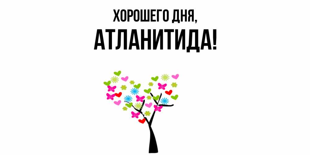 Открытка  для любимых и родных. атланитида, Хорошего дня  