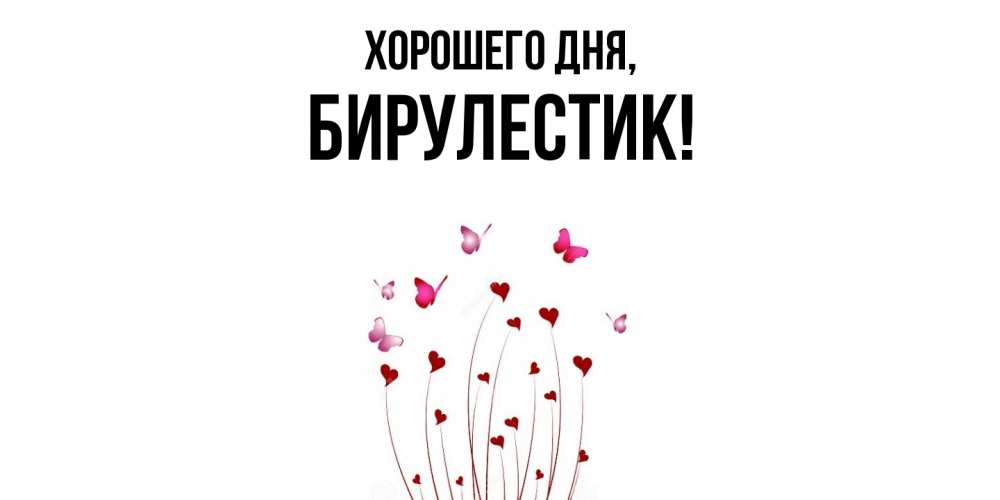 Открытка  для любимых и родных. бирулестик, Хорошего дня  