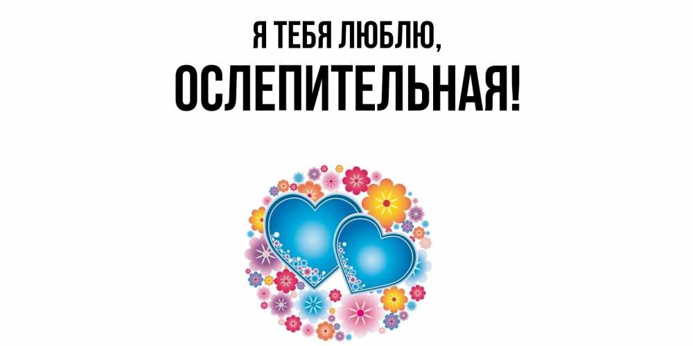 Открытка  для любимых и родных. ослепительная, Я тебя люблю  