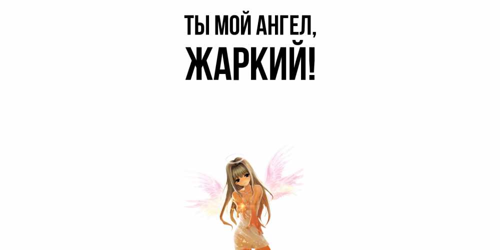 Открытка  для любимых и родных. жаркий, Ты мой ангел  