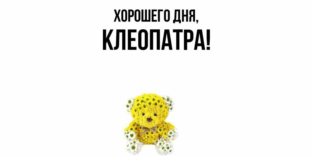 Открытка  для любимых и родных. клеопатра, Хорошего дня  