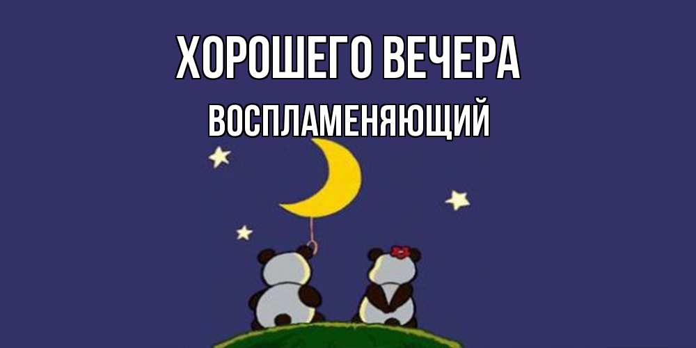 Открытка  для любимых и родных. воспламеняющий, Хорошего вечера  