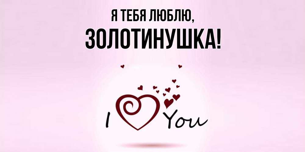 Открытка  для любимых и родных. золотинушка, Я тебя люблю  