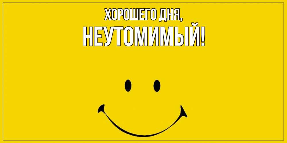 Открытка  для любимых и родных. неутомимый, Хорошего дня  