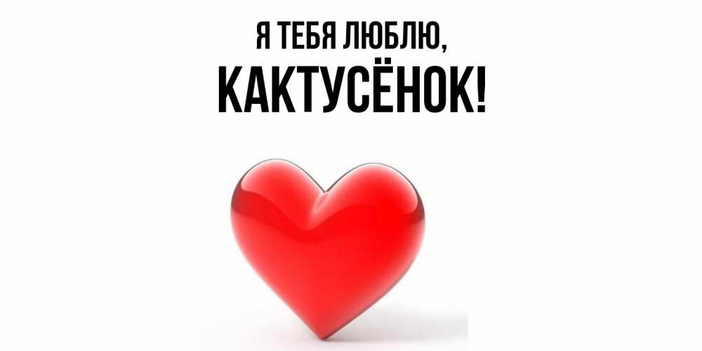 Открытка  для любимых и родных. кактусёнок, Я тебя люблю  