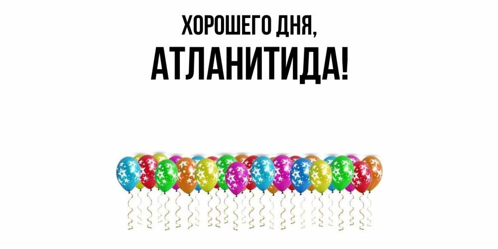 Открытка  для любимых и родных. атланитида, Хорошего дня  