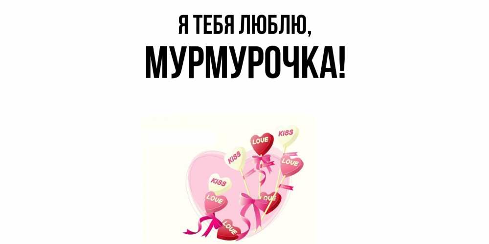 Открытка  для любимых и родных. Мурмурочка, Я тебя люблю  