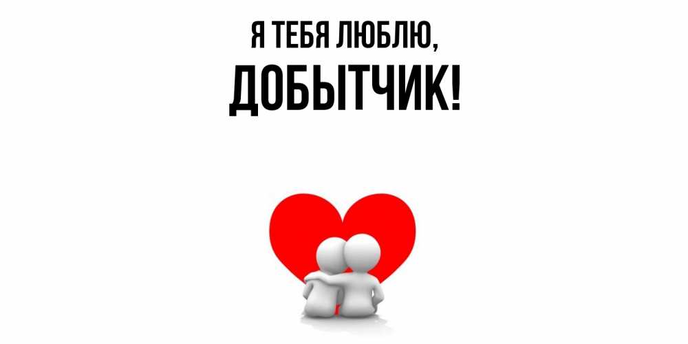 Открытка  для любимых и родных. добытчик, Я тебя люблю  