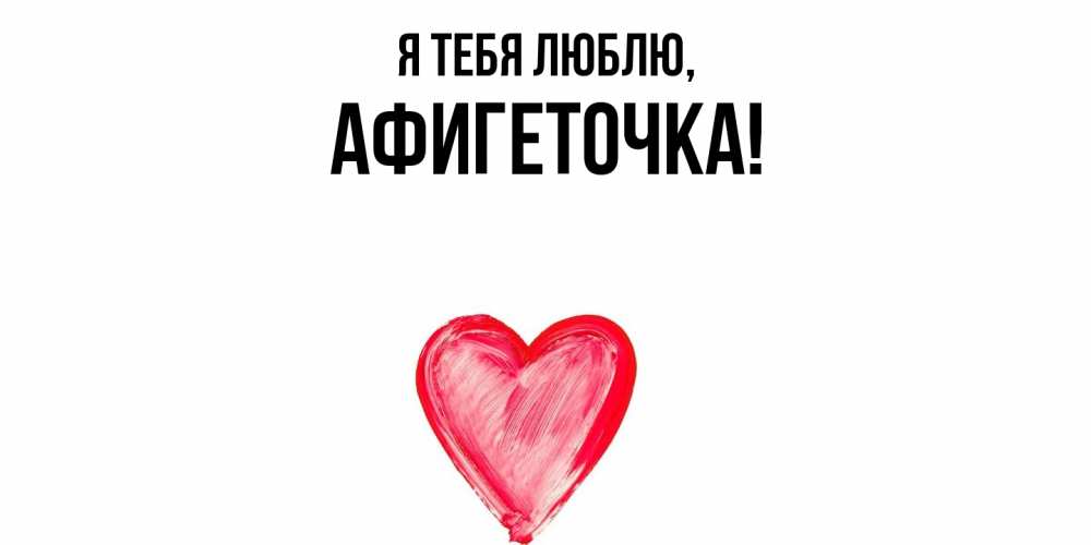 Открытка  для любимых и родных. афигеточка, Я тебя люблю  