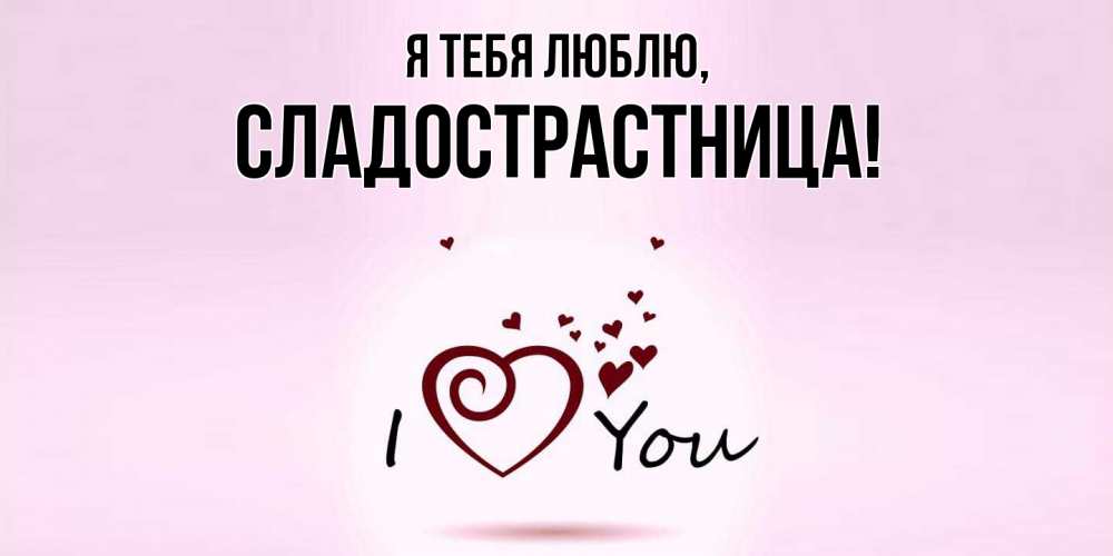 Открытка  для любимых и родных. сладострастница, Я тебя люблю  