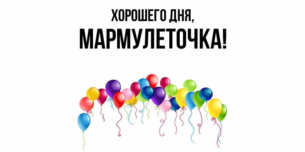Открытка  для любимых и родных. мармулеточка, Хорошего дня  